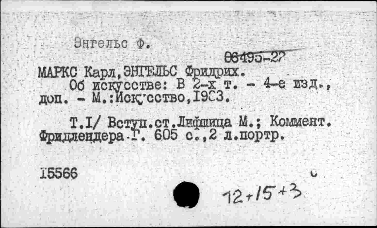 ﻿Энгельс Ф.	____Э
66495^27
МАРКС Карл,ЭНГЕЛЬС Фридрих. л
Об искусстве: В г-х т. - 4-е изд., доп. - М.:Искусство,19^3.
Т. I/ Вступ. ст. Лифшица М.; Коммент. Фридлендера-Г. 605 с.,2 л.портр.
15566
